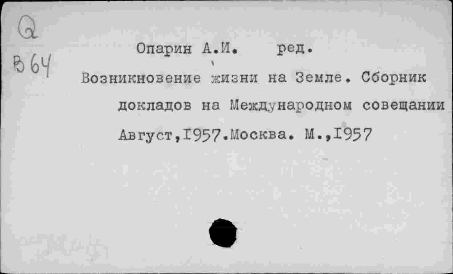 ﻿Опарин А.И. ред.
Возникновение жизни на Земле. Сборник докладов на Международном совещании Август,1957»Москва» М.,1957